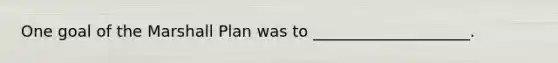 One goal of the Marshall Plan was to ____________________.