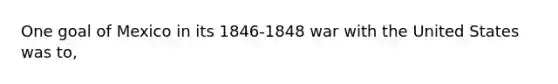 One goal of Mexico in its 1846-1848 war with the United States was to,