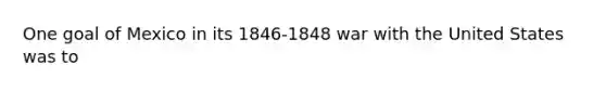 One goal of Mexico in its 1846-1848 war with the United States was to