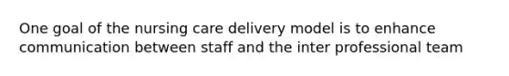 One goal of the nursing care delivery model is to enhance communication between staff and the inter professional team