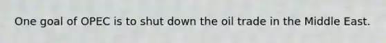 One goal of OPEC is to shut down the oil trade in the Middle East.