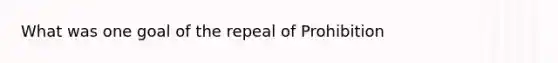 What was one goal of the repeal of Prohibition