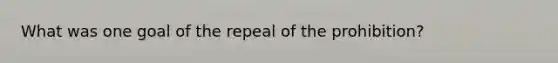 What was one goal of the repeal of the prohibition?