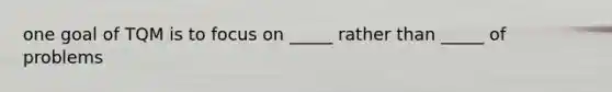 one goal of TQM is to focus on _____ rather than _____ of problems