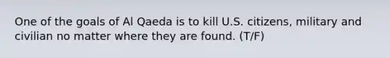 One of the goals of Al Qaeda is to kill U.S. citizens, military and civilian no matter where they are found. (T/F)