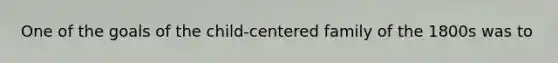 One of the goals of the child-centered family of the 1800s was to