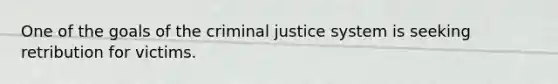 One of the goals of the criminal justice system is seeking retribution for victims.