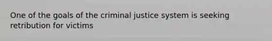 One of the goals of the criminal justice system is seeking retribution for victims