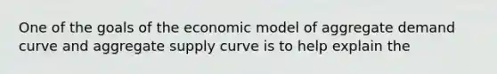 One of the goals of the economic model of aggregate demand curve and aggregate supply curve is to help explain the