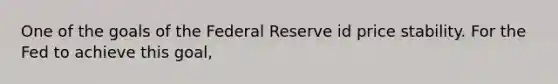 One of the goals of the Federal Reserve id price stability. For the Fed to achieve this goal,