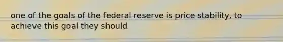 one of the goals of the federal reserve is price stability, to achieve this goal they should