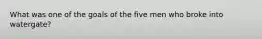 What was one of the goals of the five men who broke into watergate?