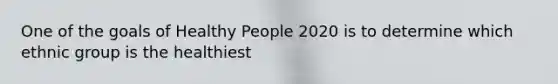 One of the goals of Healthy People 2020 is to determine which ethnic group is the healthiest