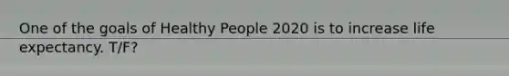 One of the goals of Healthy People 2020 is to increase life expectancy. T/F?