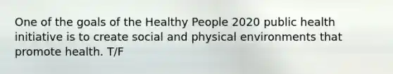 One of the goals of the Healthy People 2020 public health initiative is to create social and physical environments that promote health. T/F