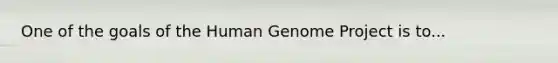 One of the goals of the Human Genome Project is to...