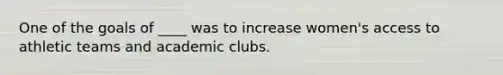 One of the goals of ____ was to increase women's access to athletic teams and academic clubs.