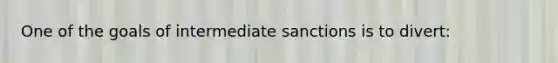 One of the goals of intermediate sanctions is to divert: