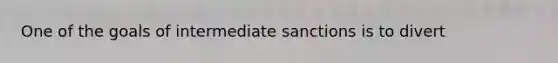 One of the goals of intermediate sanctions is to divert