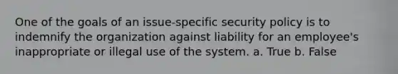 One of the goals of an issue-specific security policy is to indemnify the organization against liability for an employee's inappropriate or illegal use of the system. a. True b. False