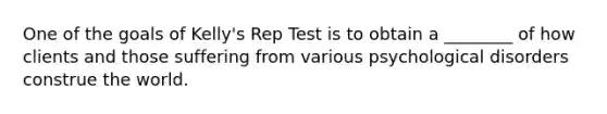 One of the goals of Kelly's Rep Test is to obtain a ________ of how clients and those suffering from various psychological disorders construe the world.