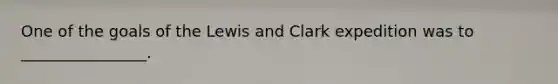 One of the goals of the Lewis and Clark expedition was to ________________.