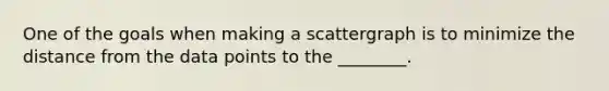 One of the goals when making a scattergraph is to minimize the distance from the data points to the ________.