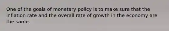 One of the goals of monetary policy is to make sure that the inflation rate and the overall rate of growth in the economy are the same.