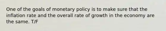 One of the goals of monetary policy is to make sure that the inflation rate and the overall rate of growth in the economy are the same. T/F