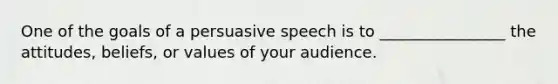 One of the goals of a persuasive speech is to ________________ the attitudes, beliefs, or values of your audience.