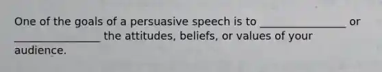 One of the goals of a persuasive speech is to ________________ or ________________ the attitudes, beliefs, or values of your audience.