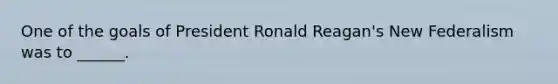 One of the goals of President Ronald Reagan's New Federalism was to ______.