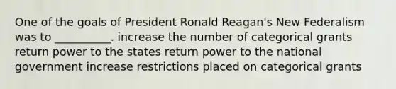 One of the goals of President Ronald Reagan's New Federalism was to __________. increase the number of categorical grants return power to the states return power to the national government increase restrictions placed on categorical grants