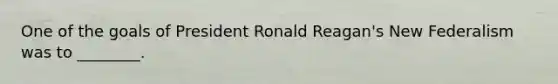 One of the goals of President Ronald Reagan's New Federalism was to ________.