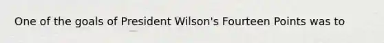 One of the goals of President Wilson's Fourteen Points was to