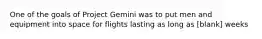 One of the goals of Project Gemini was to put men and equipment into space for flights lasting as long as [blank] weeks