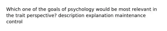 Which one of the goals of psychology would be most relevant in the trait perspective? description explanation maintenance control