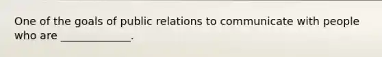 One of the goals of public relations to communicate with people who are _____________.