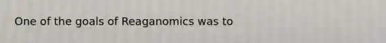 One of the goals of Reaganomics was to