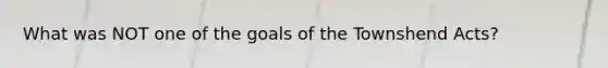 What was NOT one of the goals of the Townshend Acts?