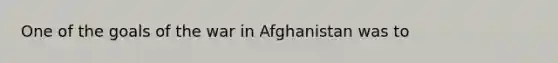 One of the goals of the war in Afghanistan was to