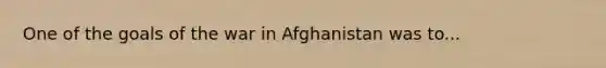 One of the goals of the war in Afghanistan was to...