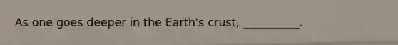 As one goes deeper in the Earth's crust, __________.