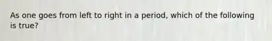 As one goes from left to right in a period, which of the following is true?