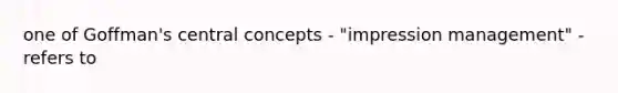 one of Goffman's central concepts - "impression management" - refers to