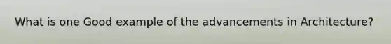 What is one Good example of the advancements in Architecture?