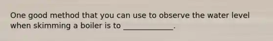 One good method that you can use to observe the water level when skimming a boiler is to _____________.