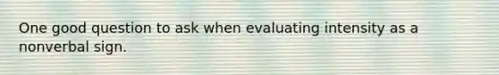 One good question to ask when evaluating intensity as a nonverbal sign.