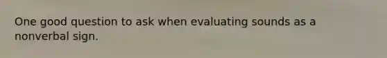 One good question to ask when evaluating sounds as a nonverbal sign.