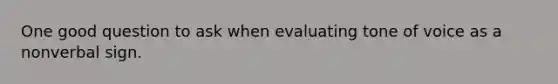 One good question to ask when evaluating tone of voice as a nonverbal sign.